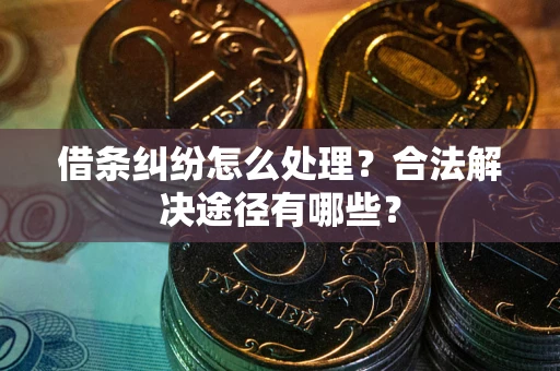 济南借条纠纷怎么处理？合法解决途径有哪些？