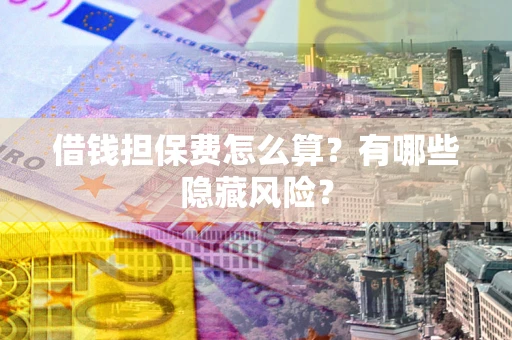 济南借钱担保费怎么算？有哪些隐藏风险？