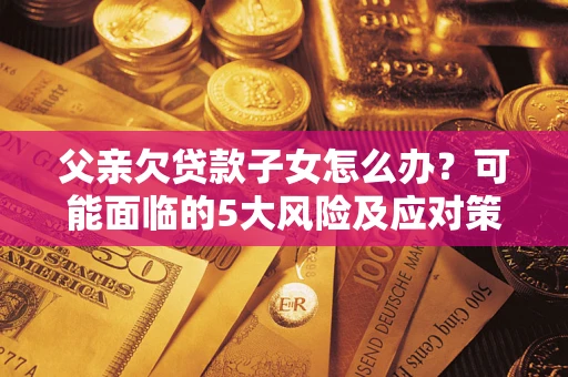 济南父亲欠贷款子女怎么办？可能面临的5大风险及应对策略