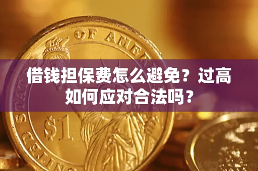 济南借钱担保费怎么避免？过高如何应对合法吗？