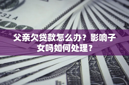 济南父亲欠贷款怎么办？影响子女吗如何处理？
