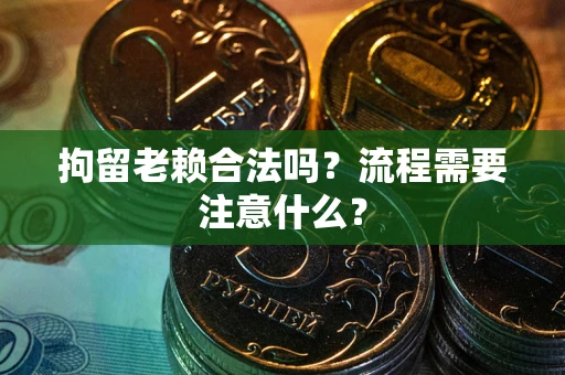 济南拘留老赖合法吗？流程需要注意什么？