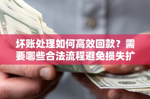 济南坏账处理如何高效回款？需要哪些合法流程避免损失扩大？