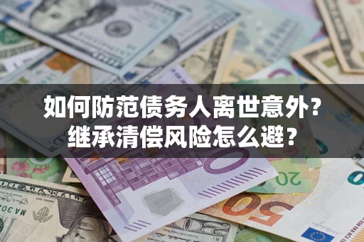 济南如何防范债务人离世意外？继承清偿风险怎么避？