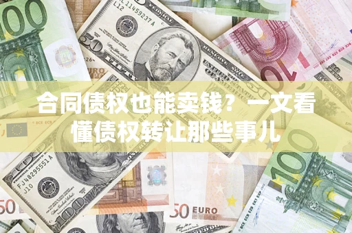 济南合同债权也能卖钱？一文看懂债权转让那些事儿