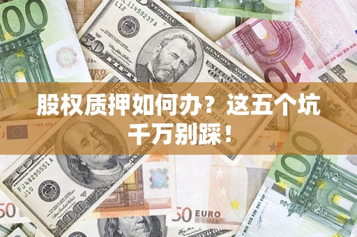 济南股权质押如何办？这五个坑千万别踩！