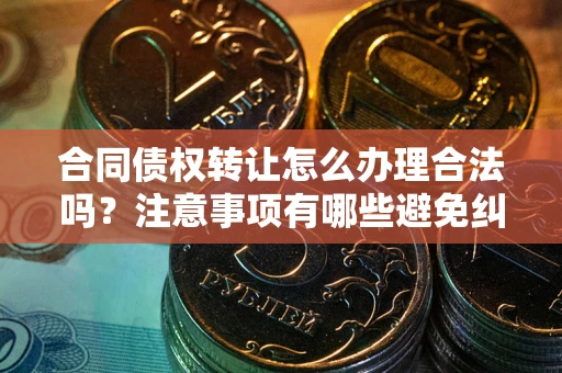 济南合同债权转让怎么办理合法吗？注意事项有哪些避免纠纷？