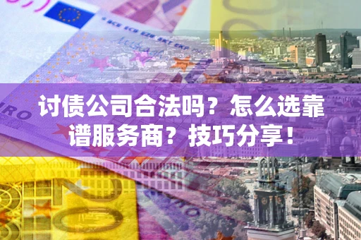 济南讨债公司合法吗？怎么选靠谱服务商？技巧分享！