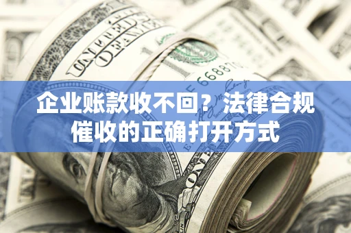 济南企业账款收不回？法律合规催收的正确打开方式