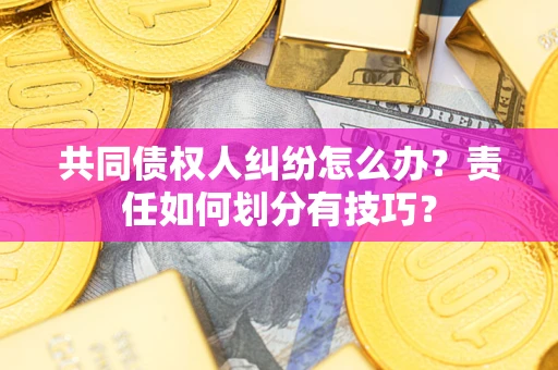 济南共同债权人纠纷怎么办？责任如何划分有技巧？
