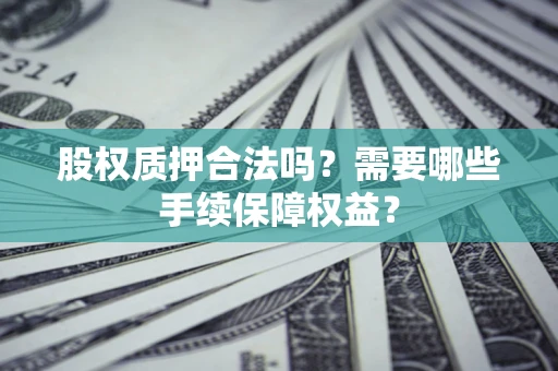 济南股权质押合法吗？需要哪些手续保障权益？