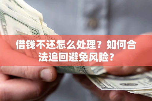 济南借钱不还怎么处理？如何合法追回避免风险？