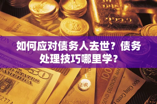 济南如何应对债务人去世？债务处理技巧哪里学？