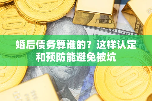 济南婚后债务算谁的？这样认定和预防能避免被坑