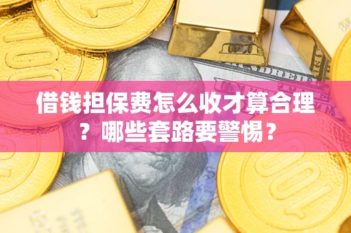 济南借钱担保费怎么收才算合理？哪些套路要警惕？