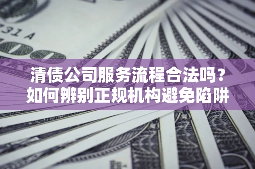 济南清债公司服务流程合法吗？如何辨别正规机构避免陷阱？