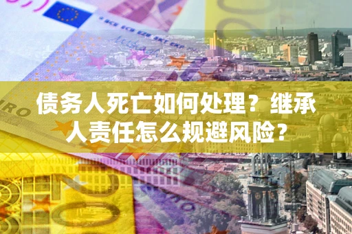 济南债务人死亡如何处理?继承人责任怎么规避风险? 济南债务人死亡如何处理?继承人责任怎么规避风险?