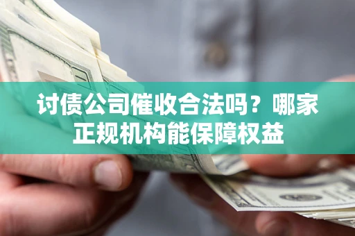 济南讨债公司催收合法吗？哪家正规机构能保障权益