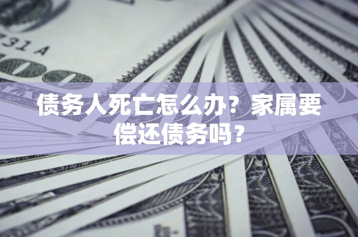 济南债务人死亡怎么办？家属要偿还债务吗？