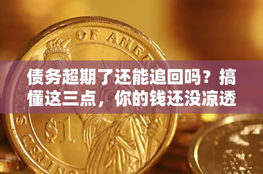 济南债务超期了还能追回吗？搞懂这三点，你的钱还没凉透