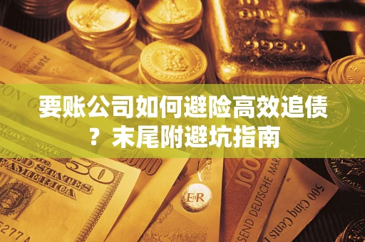 济南要账公司如何避险高效追债？末尾附避坑指南