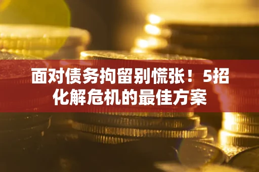 济南面对债务拘留别慌张！5招化解危机的最佳方案