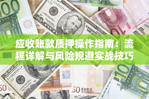 济南应收账款质押操作指南:流程详解与风险规避实战技巧 济南应收账款质押操作指南:流程详解与风险规避实战技巧
