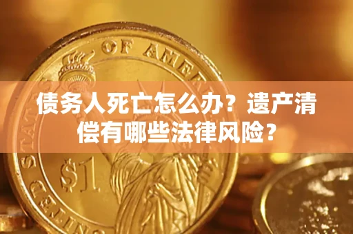 济南债务人死亡怎么办？遗产清偿有哪些法律风险？