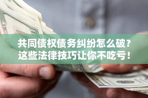 济南共同债权债务纠纷怎么破？这些法律技巧让你不吃亏！
