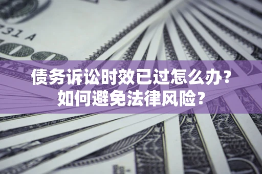 济南债务诉讼时效已过怎么办？如何避免法律风险？