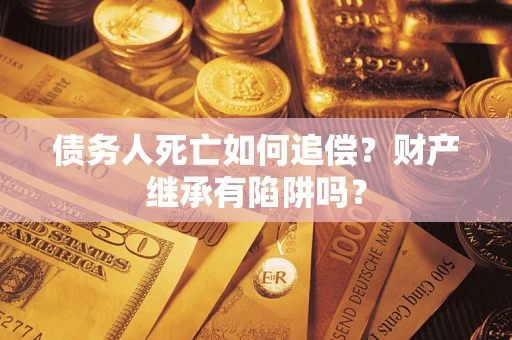 济南债务人死亡如何追偿？财产继承有陷阱吗？