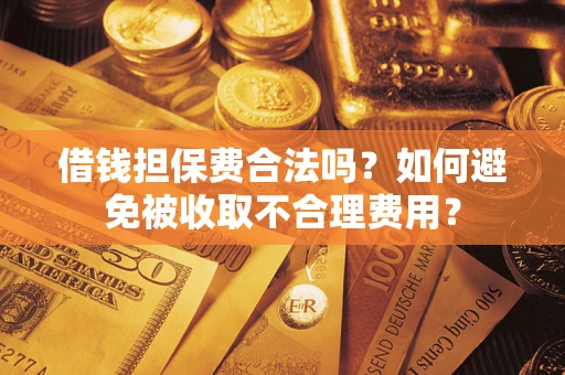 济南借钱担保费合法吗？如何避免被收取不合理费用？