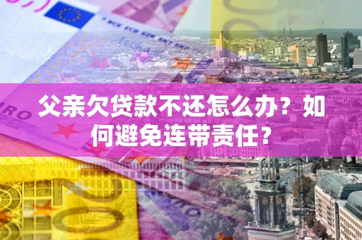 济南父亲欠贷款不还怎么办？如何避免连带责任？