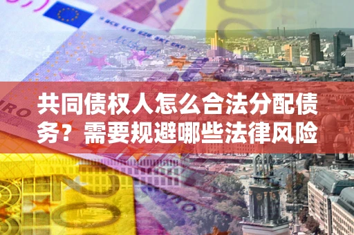 济南共同债权人怎么合法分配债务？需要规避哪些法律风险？