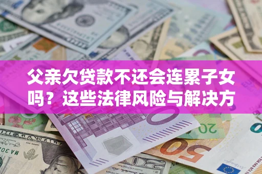 济南父亲欠贷款不还会连累子女吗？这些法律风险与解决方法要早知道！