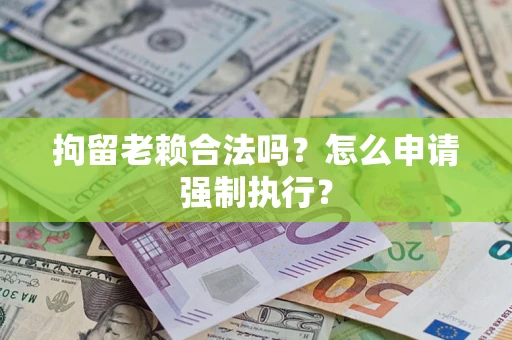 济南拘留老赖合法吗？怎么申请强制执行？