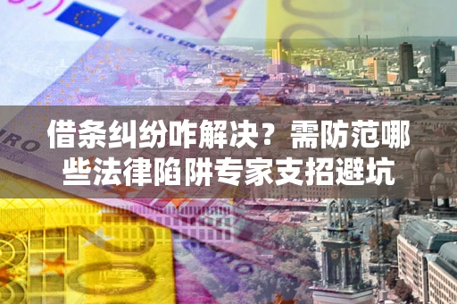 济南借条纠纷咋解决？需防范哪些法律陷阱专家支招避坑