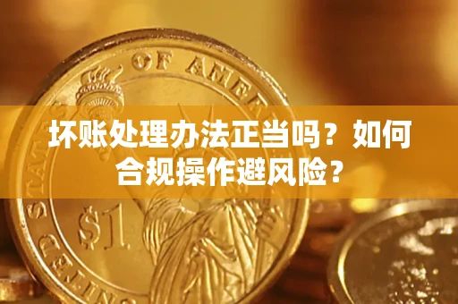 济南坏账处理办法正当吗？如何合规操作避风险？