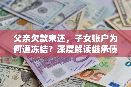 济南父亲欠款未还，子女账户为何遭冻结？深度解读继承债务迷局