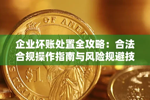 济南企业坏账处置全攻略：合法合规操作指南与风险规避技巧解析