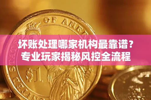 济南坏账处理哪家机构最靠谱？专业玩家揭秘风控全流程