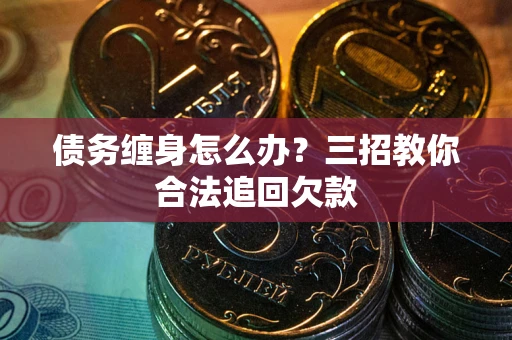 济南债务缠身怎么办？三招教你合法追回欠款