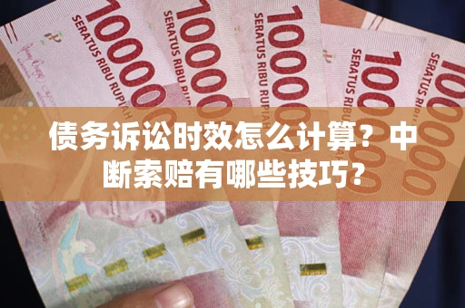 济南债务诉讼时效怎么计算？中断索赔有哪些技巧？