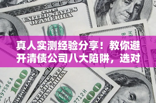 济南真人实测经验分享！教你避开清债公司八大陷阱，选对机构少走十年弯路