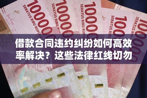 济南借款合同违约纠纷如何高效率解决？这些法律红线切勿触碰
