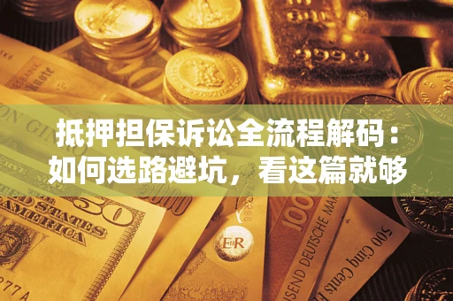 济南抵押担保诉讼全流程解码：如何选路避坑，看这篇就够了