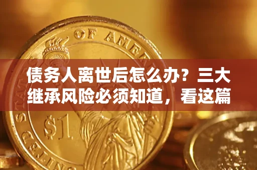 济南债务人离世后怎么办？三大继承风险必须知道，看这篇就够了