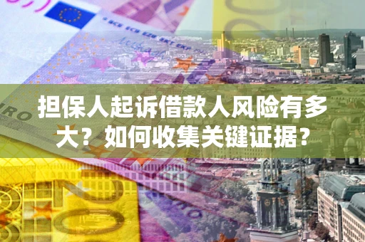 济南担保人起诉借款人风险有多大？如何收集关键证据？