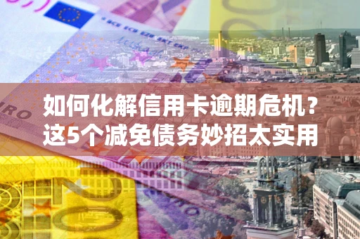 济南如何化解信用卡逾期危机？这5个减免债务妙招太实用