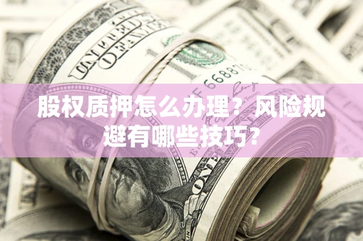 济南股权质押怎么办理？风险规避有哪些技巧？